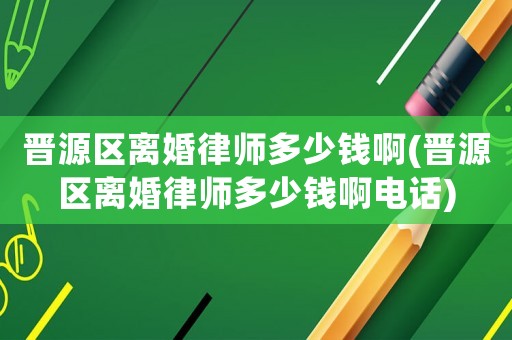 晉源區(qū)離婚律師多少錢啊(晉源區(qū)離婚律師多少錢啊電話)