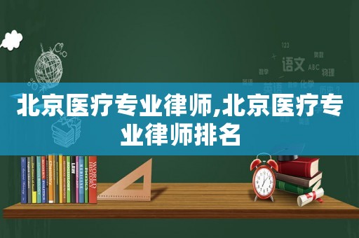 北京醫(yī)療專業(yè)律師,北京醫(yī)療專業(yè)律師排名