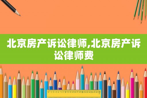 北京房產(chǎn)訴訟律師,北京房產(chǎn)訴訟律師費(fèi)