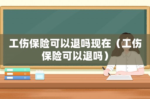 工傷保險(xiǎn)可以退嗎現(xiàn)在（工傷保險(xiǎn)可以退嗎）