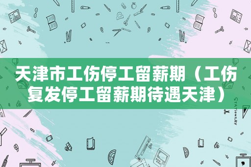 天津市工傷停工留薪期（工傷復(fù)發(fā)停工留薪期待遇天津）