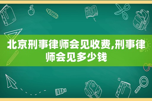北京刑事律師會(huì)見收費(fèi),刑事律師會(huì)見多少錢