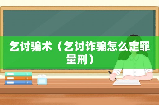 乞討騙術(shù)（乞討詐騙怎么定罪量刑）
