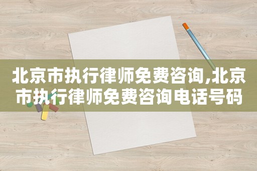 北京市執(zhí)行律師免費咨詢,北京市執(zhí)行律師免費咨詢電話號碼