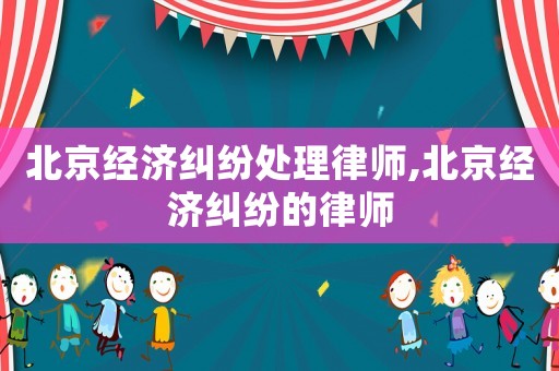 北京經(jīng)濟糾紛處理律師,北京經(jīng)濟糾紛的律師