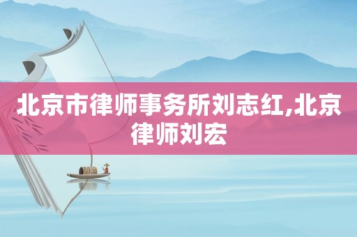 北京市律師事務(wù)所劉志紅,北京律師劉宏