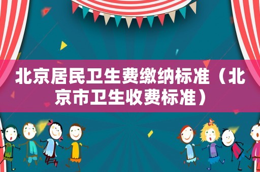 北京居民衛(wèi)生費繳納標準（北京市衛(wèi)生收費標準）