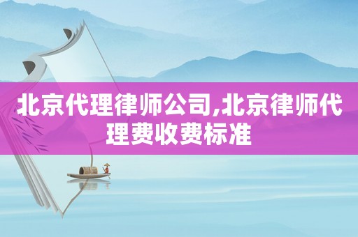 北京代理律師公司,北京律師代理費(fèi)收費(fèi)標(biāo)準(zhǔn)