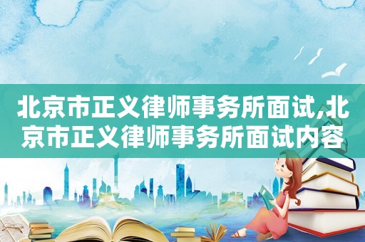 北京市正義律師事務(wù)所面試,北京市正義律師事務(wù)所面試內(nèi)容