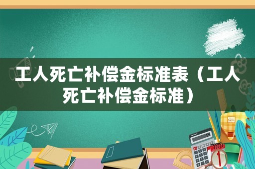 工人死亡補(bǔ)償金標(biāo)準(zhǔn)表（工人死亡補(bǔ)償金標(biāo)準(zhǔn)）
