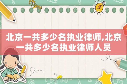 北京一共多少名執(zhí)業(yè)律師,北京一共多少名執(zhí)業(yè)律師人員