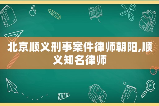 北京順義刑事案件律師朝陽(yáng),順義知名律師