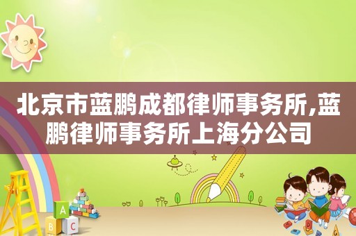 北京市藍鵬成都律師事務(wù)所,藍鵬律師事務(wù)所上海分公司