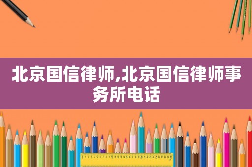 北京國(guó)信律師,北京國(guó)信律師事務(wù)所電話