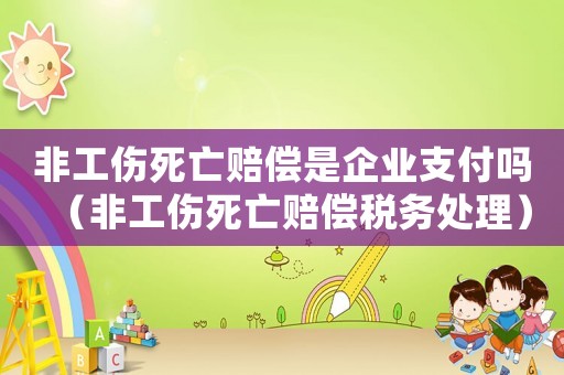 非工傷死亡賠償是企業(yè)支付嗎（非工傷死亡賠償稅務(wù)處理）