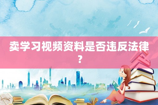 賣學(xué)習(xí)視頻資料是否違反法律？