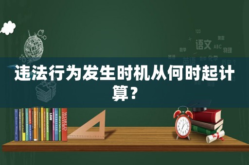 違法行為發(fā)生時(shí)機(jī)從何時(shí)起計(jì)算？