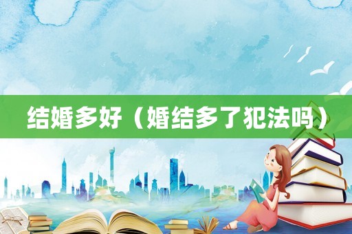 結(jié)婚多好（婚結(jié)多了犯法嗎）