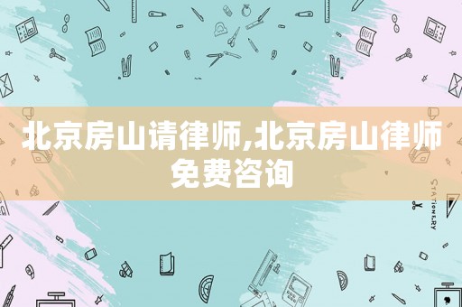 北京房山請律師,北京房山律師免費咨詢
