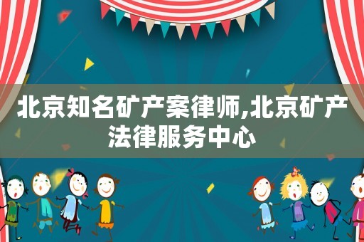 北京知名礦產(chǎn)案律師,北京礦產(chǎn)法律服務中心