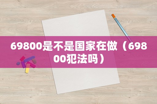69800是不是國(guó)家在做（69800犯法嗎）