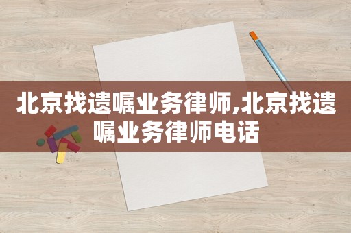 北京找遺囑業(yè)務(wù)律師,北京找遺囑業(yè)務(wù)律師電話