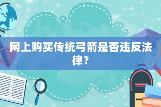 網(wǎng)上購(gòu)買(mǎi)傳統(tǒng)弓箭是否違反法律？