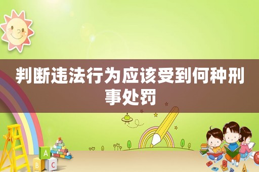 判斷違法行為應(yīng)該受到何種刑事處罰