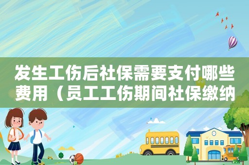 發(fā)生工傷后社保需要支付哪些費用（員工工傷期間社保繳納）