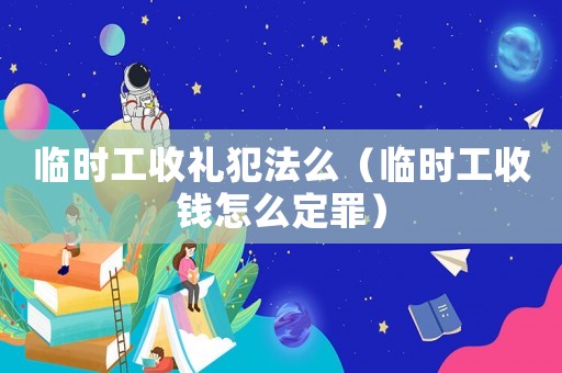 臨時(shí)工收禮犯法么（臨時(shí)工收錢怎么定罪）