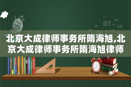 北京大成律師事務(wù)所隋海旭,北京大成律師事務(wù)所隋海旭律師簡(jiǎn)介