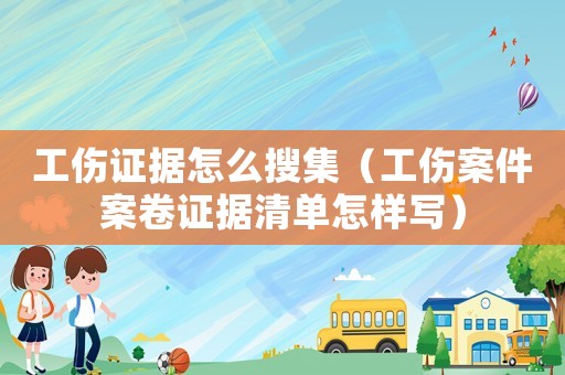 工傷證據(jù)怎么搜集（工傷案件案卷證據(jù)清單怎樣寫）