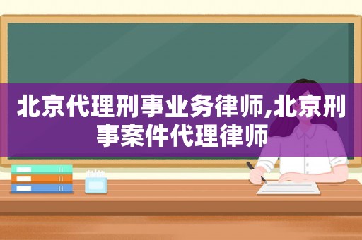北京代理刑事業(yè)務(wù)律師,北京刑事案件代理律師