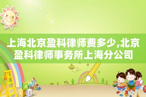 上海北京盈科律師費(fèi)多少,北京盈科律師事務(wù)所上海分公司