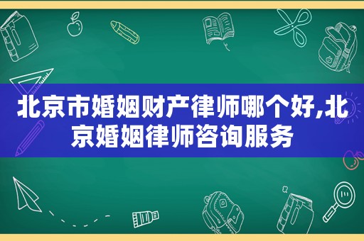 北京市婚姻財(cái)產(chǎn)律師哪個(gè)好,北京婚姻律師咨詢服務(wù)