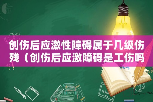 創(chuàng)傷后應(yīng)激性障礙屬于幾級傷殘（創(chuàng)傷后應(yīng)激障礙是工傷嗎）