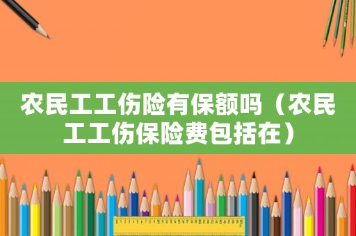 農(nóng)民工工傷險(xiǎn)有保額嗎（農(nóng)民工工傷保險(xiǎn)費(fèi)包括在）