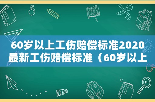 60歲以上工傷賠償標(biāo)準(zhǔn)2020最新工傷賠償標(biāo)準(zhǔn)（60歲以上人工傷）