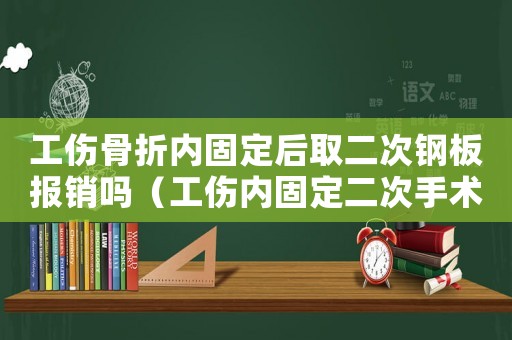 工傷骨折內(nèi)固定后取二次鋼板報銷嗎（工傷內(nèi)固定二次手術(shù)后多久評殘）