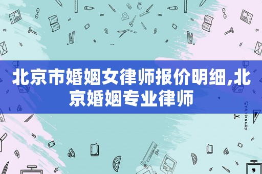 北京市婚姻女律師報(bào)價(jià)明細(xì),北京婚姻專業(yè)律師