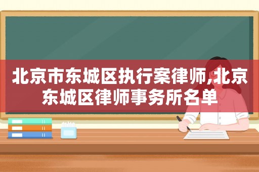 北京市東城區(qū)執(zhí)行案律師,北京東城區(qū)律師事務(wù)所名單