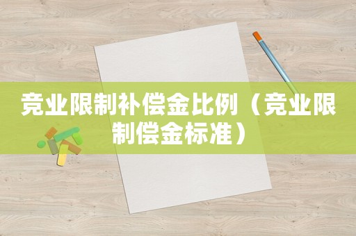 競業(yè)限制補償金比例（競業(yè)限制償金標(biāo)準(zhǔn)）