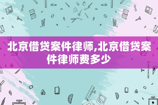 北京借貸案件律師,北京借貸案件律師費多少