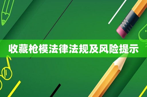 收藏槍模法律法規(guī)及風險提示