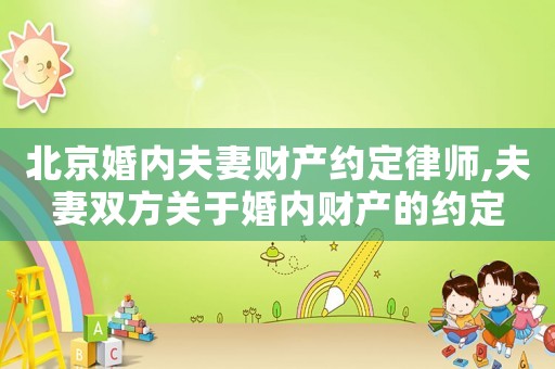 北京婚內(nèi)夫妻財(cái)產(chǎn)約定律師,夫妻雙方關(guān)于婚內(nèi)財(cái)產(chǎn)的約定