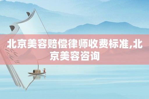 北京美容賠償律師收費(fèi)標(biāo)準(zhǔn),北京美容咨詢