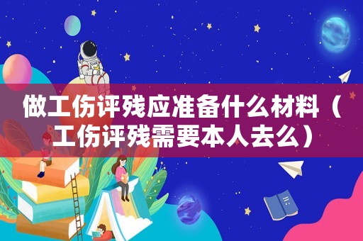 做工傷評(píng)殘應(yīng)準(zhǔn)備什么材料（工傷評(píng)殘需要本人去么）