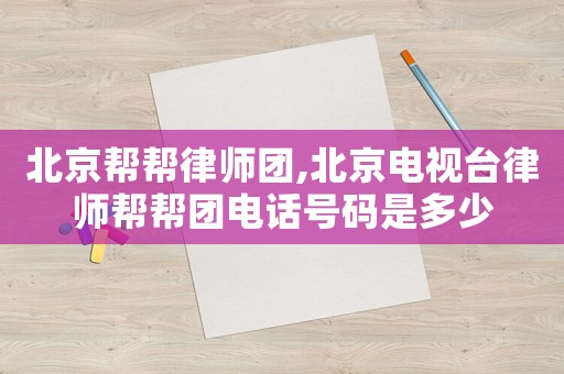 北京幫幫律師團(tuán),北京電視臺(tái)律師幫幫團(tuán)電話號(hào)碼是多少