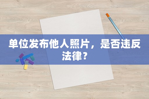 單位發(fā)布他人照片，是否違反法律？