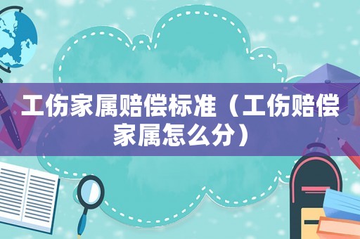 工傷家屬賠償標(biāo)準(zhǔn)（工傷賠償家屬怎么分）
